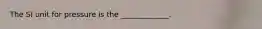 The SI unit for pressure is the _____________.
