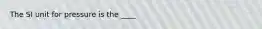 The SI unit for pressure is the ____