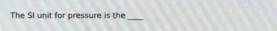 The SI unit for pressure is the ____