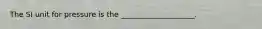 The SI unit for pressure is the ____________________.