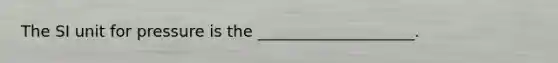 The SI unit for pressure is the ____________________.