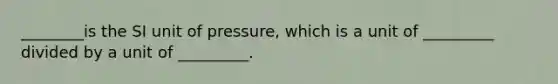 ________is the SI unit of pressure, which is a unit of _________ divided by a unit of _________.