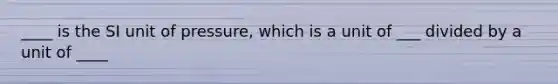 ____ is the SI unit of pressure, which is a unit of ___ divided by a unit of ____