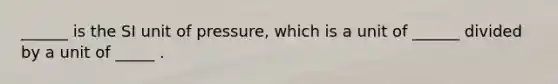 ______ is the SI unit of pressure, which is a unit of ______ divided by a unit of _____ .