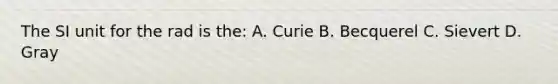 The SI unit for the rad is the: A. Curie B. Becquerel C. Sievert D. Gray