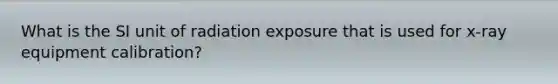 What is the SI unit of radiation exposure that is used for x-ray equipment calibration?