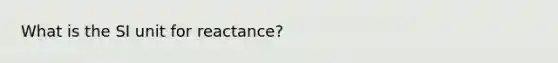 What is the SI unit for reactance?