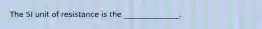 The SI unit of resistance is the _______________.