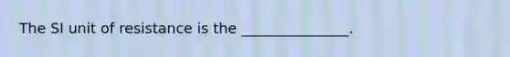 The SI unit of resistance is the _______________.