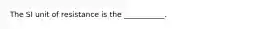 The SI unit of resistance is the ___________.