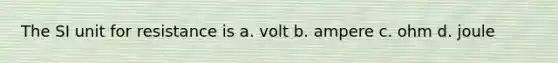 The SI unit for resistance is a. volt b. ampere c. ohm d. joule