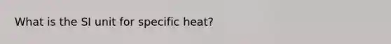 What is the SI unit for specific heat?