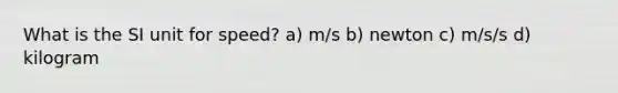 What is the SI unit for speed? a) m/s b) newton c) m/s/s d) kilogram