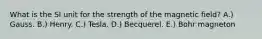 What is the SI unit for the strength of the magnetic field? A.) Gauss. B.) Henry. C.) Tesla. D.) Becquerel. E.) Bohr magneton