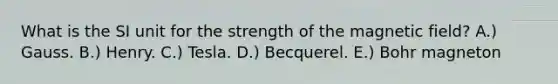 What is the SI unit for the strength of the magnetic field? A.) Gauss. B.) Henry. C.) Tesla. D.) Becquerel. E.) Bohr magneton