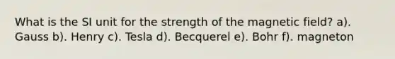 What is the SI unit for the strength of the magnetic field? a). Gauss b). Henry c). Tesla d). Becquerel e). Bohr f). magneton