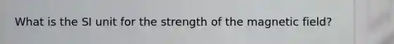 What is the SI unit for the strength of the magnetic field?