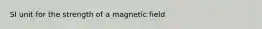 SI unit for the strength of a magnetic field