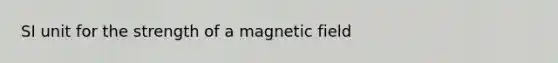 SI unit for the strength of a magnetic field