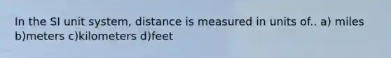 In the SI unit system, distance is measured in units of.. a) miles b)meters c)kilometers d)feet