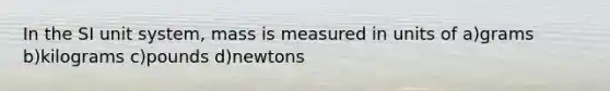 In the SI unit system, mass is measured in units of a)grams b)kilograms c)pounds d)newtons