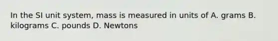 In the SI unit system, mass is measured in units of A. grams B. kilograms C. pounds D. Newtons