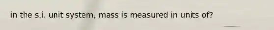 in the s.i. unit system, mass is measured in units of?