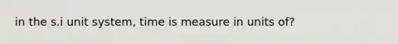 in the s.i unit system, time is measure in units of?