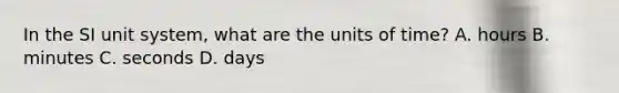 In the SI unit system, what are the units of time? A. hours B. minutes C. seconds D. days