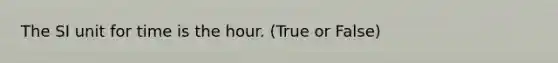 The SI unit for time is the hour. (True or False)