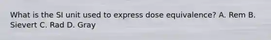 What is the SI unit used to express dose equivalence? A. Rem B. Sievert C. Rad D. Gray