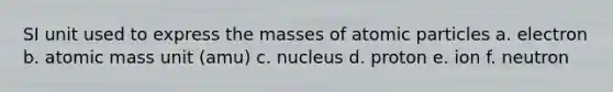 SI unit used to express the masses of atomic particles a. electron b. atomic mass unit (amu) c. nucleus d. proton e. ion f. neutron