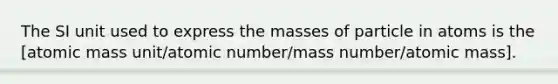 The SI unit used to express the masses of particle in atoms is the [atomic mass unit/atomic number/mass number/atomic mass].