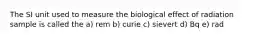 The SI unit used to measure the biological effect of radiation sample is called the a) rem b) curie c) sievert d) Bq e) rad