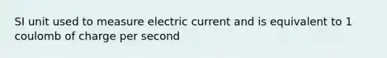 SI unit used to measure electric current and is equivalent to 1 coulomb of charge per second