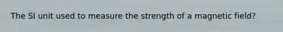 The SI unit used to measure the strength of a magnetic field?