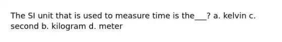 The SI unit that is used to measure time is the___? a. kelvin c. second b. kilogram d. meter