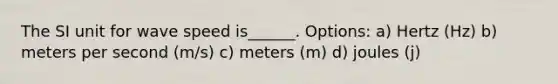 The SI unit for wave speed is______. Options: a) Hertz (Hz) b) meters per second (m/s) c) meters (m) d) joules (j)