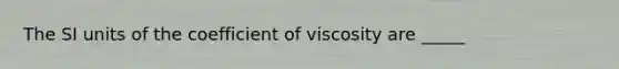 The SI units of the coefficient of viscosity are _____