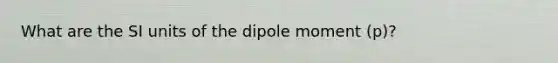 What are the SI units of the dipole moment (p)?