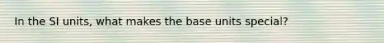 In the SI units, what makes the base units special?