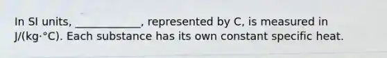In SI units, ____________, represented by C, is measured in J/(kg·°C). Each substance has its own constant specific heat.