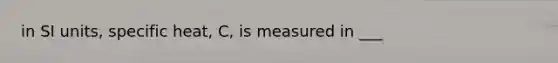 in SI units, specific heat, C, is measured in ___