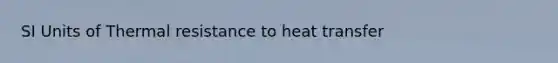 SI Units of Thermal resistance to heat transfer