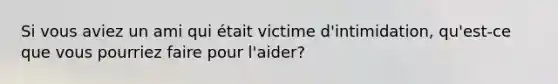 Si vous aviez un ami qui était victime d'intimidation, qu'est-ce que vous pourriez faire pour l'aider?