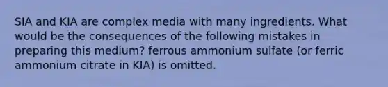 SIA and KIA are complex media with many ingredients. What would be the consequences of the following mistakes in preparing this medium? ferrous ammonium sulfate (or ferric ammonium citrate in KIA) is omitted.