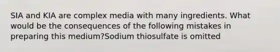 SIA and KIA are complex media with many ingredients. What would be the consequences of the following mistakes in preparing this medium?Sodium thiosulfate is omitted