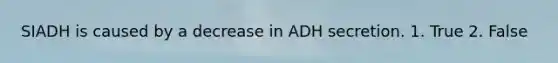 SIADH is caused by a decrease in ADH secretion. 1. True 2. False