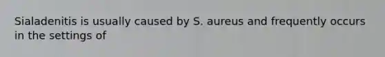 Sialadenitis is usually caused by S. aureus and frequently occurs in the settings of