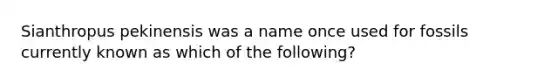 Sianthropus pekinensis was a name once used for fossils currently known as which of the following?